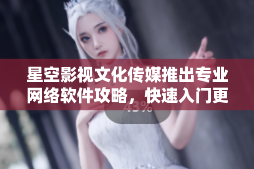 星空影视文化传媒推出专业网络软件攻略，快速入门更易上手！