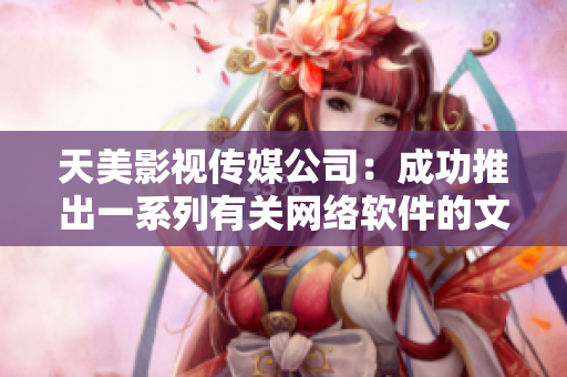 天美影视传媒公司：成功推出一系列有关网络软件的文章！