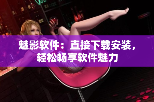 魅影软件：直接下载安装，轻松畅享软件魅力