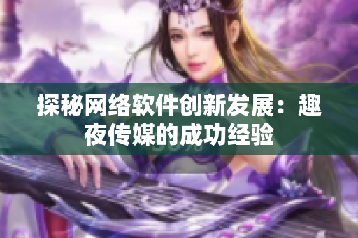 探秘网络软件创新发展：趣夜传媒的成功经验