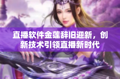 直播软件金莲辞旧迎新，创新技术引领直播新时代
