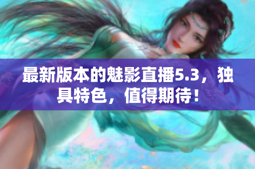 最新版本的魅影直播5.3，独具特色，值得期待！