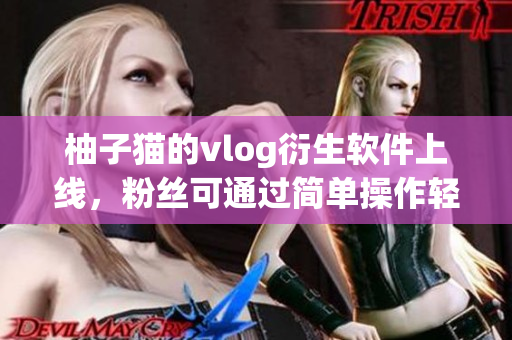 柚子猫的vlog衍生软件上线，粉丝可通过简单操作轻松看最新视频
