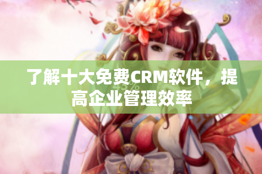 了解十大免费CRM软件，提高企业管理效率