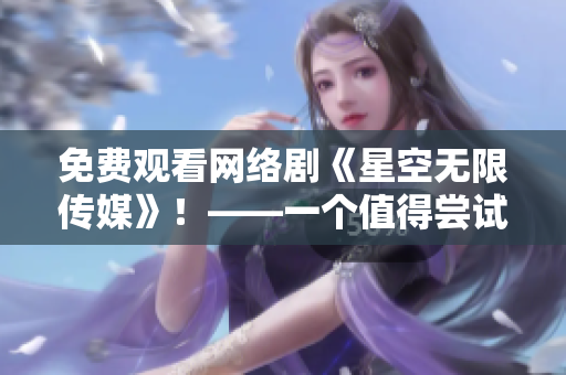 免费观看网络剧《星空无限传媒》！——一个值得尝试的软件资源