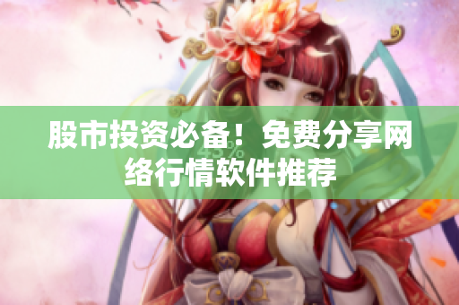 股市投资必备！免费分享网络行情软件推荐