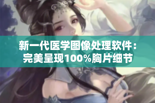 新一代医学图像处理软件：完美呈现100%胸片细节