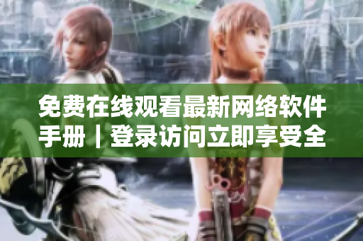免费在线观看最新网络软件手册｜登录访问立即享受全新体验