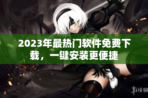 2023年最热门软件免费下载，一键安装更便捷