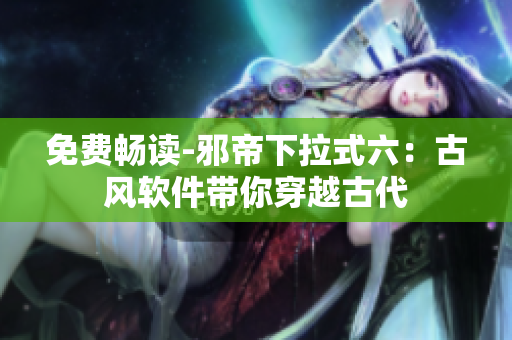 免费畅读-邪帝下拉式六：古风软件带你穿越古代