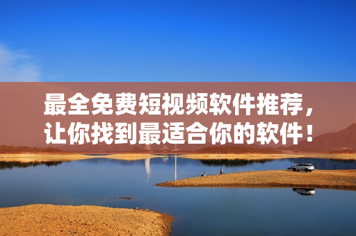 最全免费短视频软件推荐，让你找到最适合你的软件！
