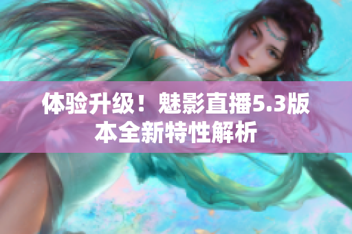 体验升级！魅影直播5.3版本全新特性解析