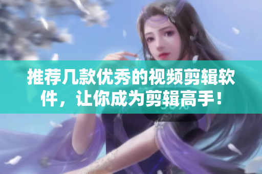 推荐几款优秀的视频剪辑软件，让你成为剪辑高手！