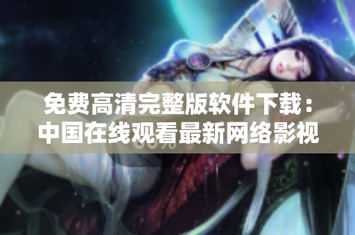 免费高清完整版软件下载：中国在线观看最新网络影视资源