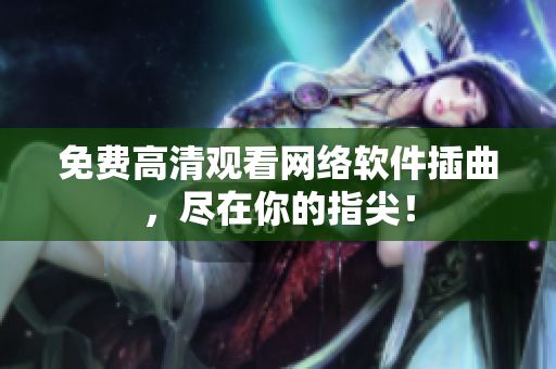 免费高清观看网络软件插曲，尽在你的指尖！