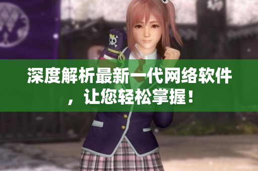深度解析最新一代网络软件，让您轻松掌握！