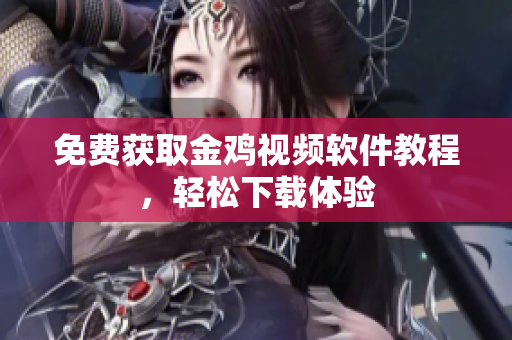 免费获取金鸡视频软件教程，轻松下载体验