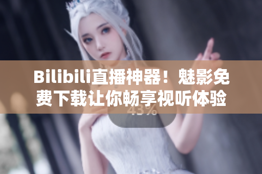 Bilibili直播神器！魅影免费下载让你畅享视听体验