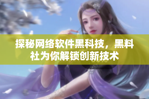 探秘网络软件黑科技，黑料社为你解锁创新技术