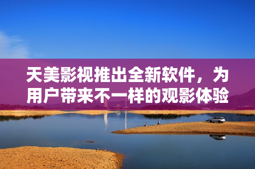 天美影视推出全新软件，为用户带来不一样的观影体验！