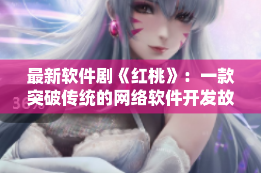 最新软件剧《红桃》：一款突破传统的网络软件开发故事