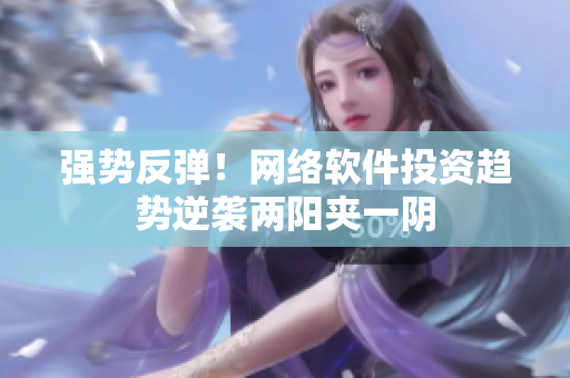 强势反弹！网络软件投资趋势逆袭两阳夹一阴