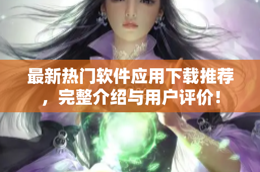 最新热门软件应用下载推荐，完整介绍与用户评价！