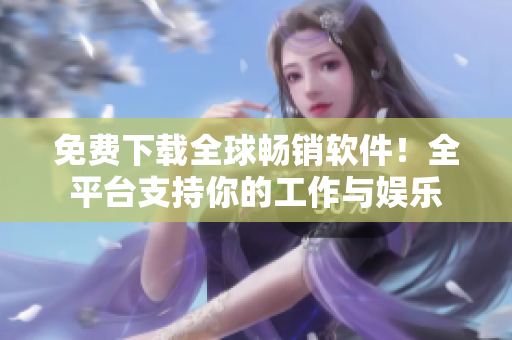免费下载全球畅销软件！全平台支持你的工作与娱乐