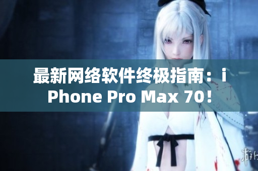 最新网络软件终极指南：iPhone Pro Max 70！