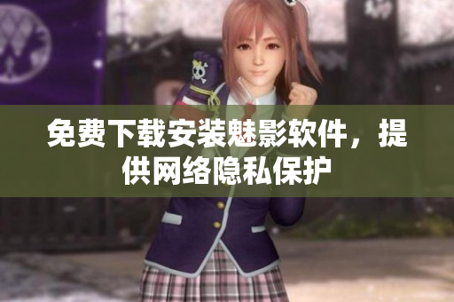 免费下载安装魅影软件，提供网络隐私保护
