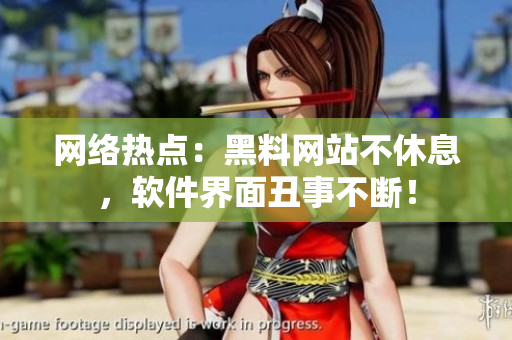 网络热点：黑料网站不休息，软件界面丑事不断！
