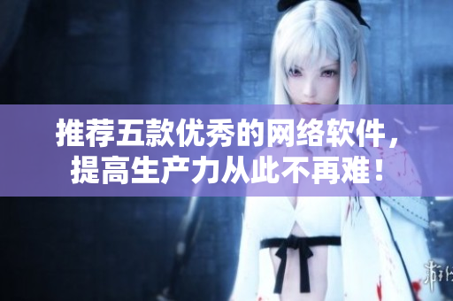 推荐五款优秀的网络软件，提高生产力从此不再难！