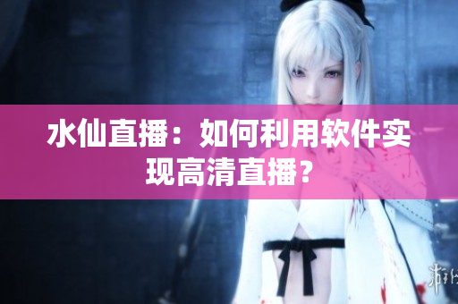 水仙直播：如何利用软件实现高清直播？