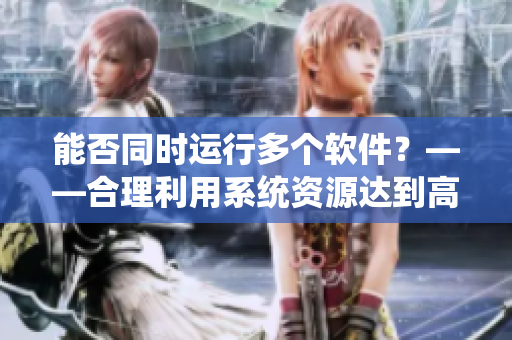 能否同时运行多个软件？——合理利用系统资源达到高效工作