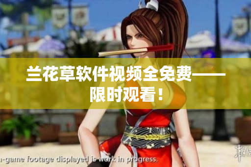 兰花草软件视频全免费——限时观看！