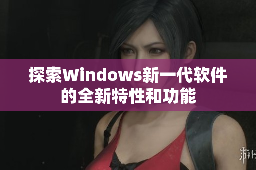 探索Windows新一代软件的全新特性和功能