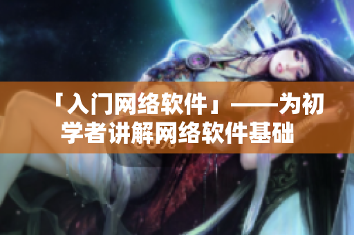 「入门网络软件」——为初学者讲解网络软件基础
