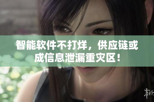 智能软件不打烊，供应链或成信息泄漏重灾区！