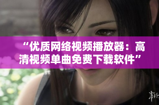 “优质网络视频播放器：高清视频单曲免费下载软件”