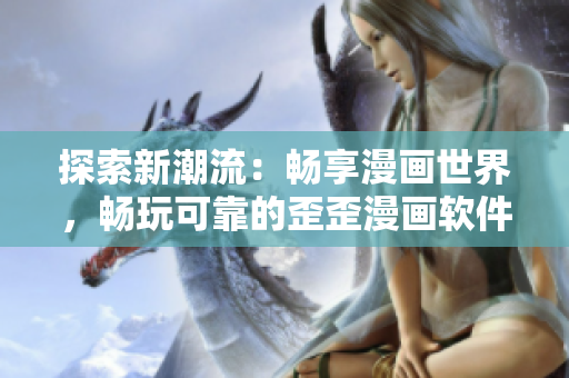 探索新潮流：畅享漫画世界，畅玩可靠的歪歪漫画软件