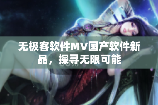 无极客软件MV国产软件新品，探寻无限可能