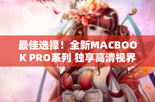 最佳选择！全新MACBOOK PRO系列 独享高清视界敬请体验