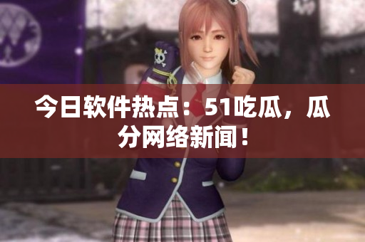 今日软件热点：51吃瓜，瓜分网络新闻！