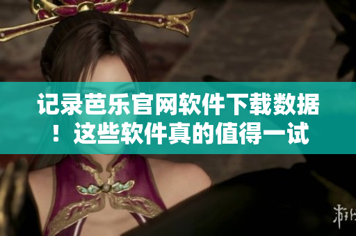记录芭乐官网软件下载数据！这些软件真的值得一试