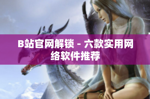 B站官网解锁 - 六款实用网络软件推荐
