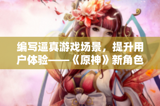 编写逼真游戏场景，提升用户体验——《原神》新角色胡桃设计解析