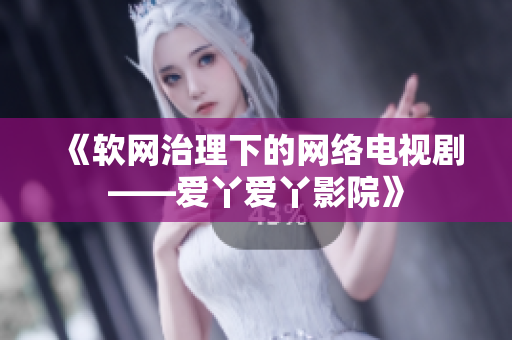 《软网治理下的网络电视剧——爱丫爱丫影院》