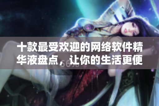 十款最受欢迎的网络软件精华液盘点，让你的生活更便捷