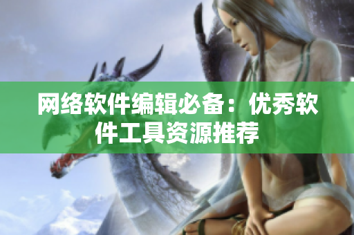 网络软件编辑必备：优秀软件工具资源推荐