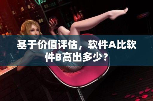 基于价值评估，软件A比软件B高出多少？